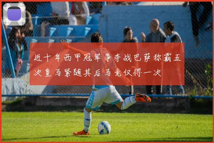 近十年西甲冠军争夺战巴萨称霸五次皇马紧随其后马竞仅得一次