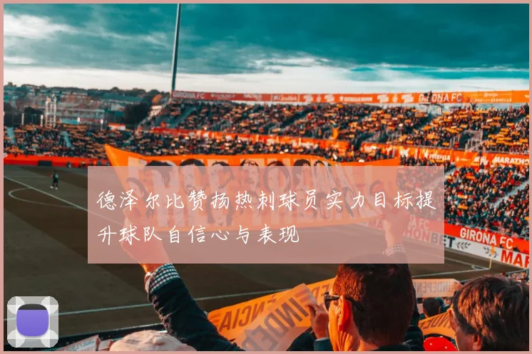 德泽尔比赞扬热刺球员实力目标提升球队自信心与表现