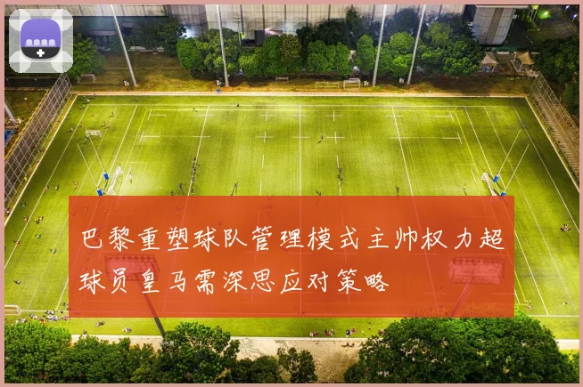 巴黎重塑球队管理模式主帅权力超球员皇马需深思应对策略