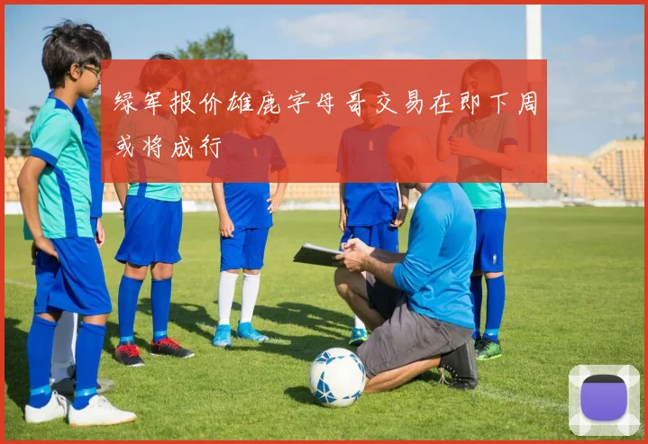 绿军报价雄鹿字母哥交易在即下周或将成行
