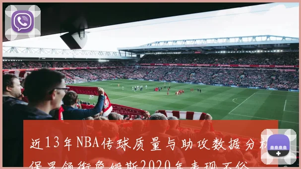 近13年NBA传球质量与助攻数据分析保罗领衔詹姆斯2020年表现不俗