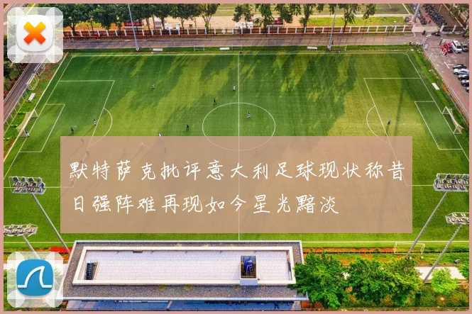 默特萨克批评意大利足球现状称昔日强阵难再现如今星光黯淡