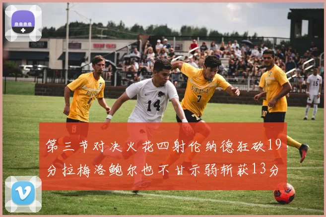 第三节对决火花四射伦纳德狂砍19分拉梅洛鲍尔也不甘示弱斩获13分