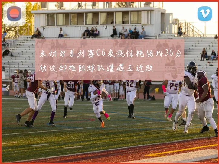 米切尔系列赛G6表现惊艳场均36分助攻却难阻球队遭遇五连败