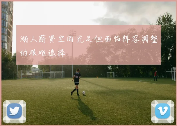 湖人薪资空间充足但面临阵容调整的艰难选择