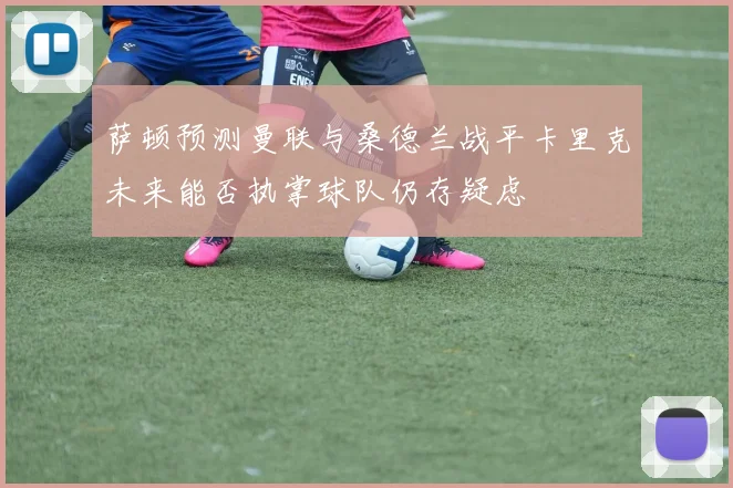 萨顿预测曼联与桑德兰战平卡里克未来能否执掌球队仍存疑虑