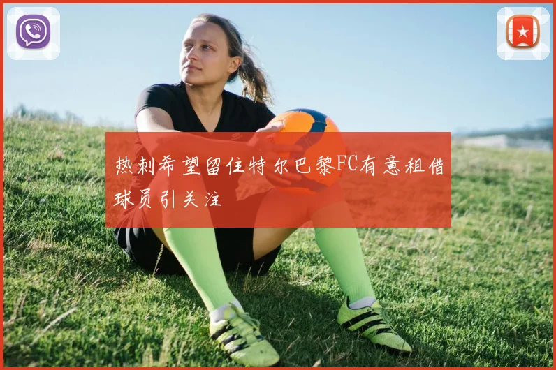 热刺希望留住特尔巴黎FC有意租借球员引关注