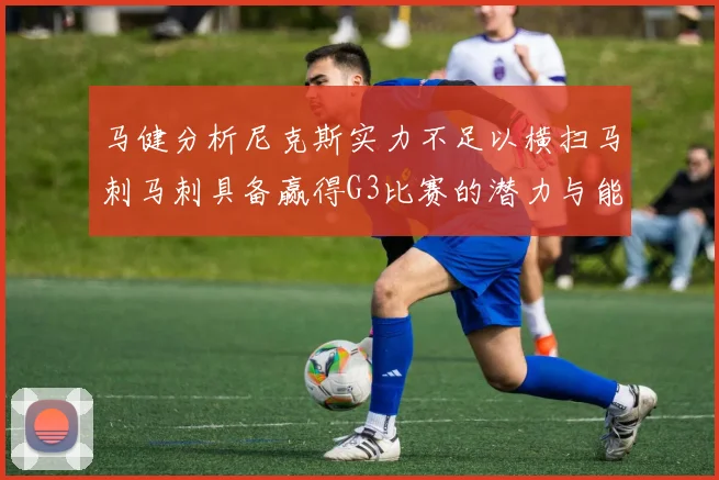 马健分析尼克斯实力不足以横扫马刺马刺具备赢得G3比赛的潜力与能力