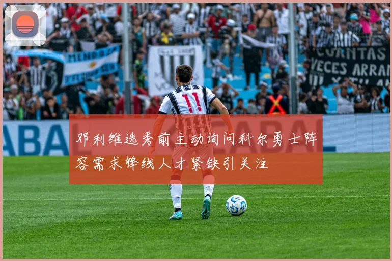邓利维选秀前主动询问科尔勇士阵容需求锋线人才紧缺引关注