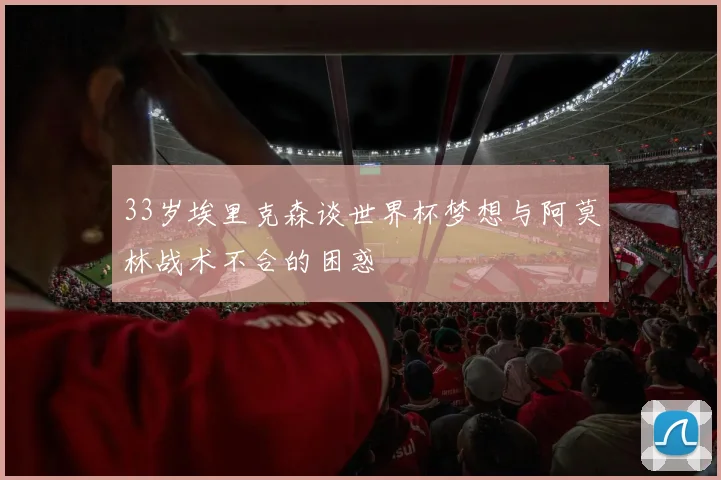 33岁埃里克森谈世界杯梦想与阿莫林战术不合的困惑
