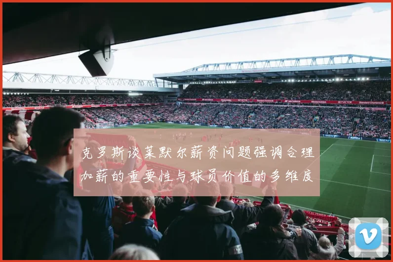 克罗斯谈莱默尔薪资问题强调合理加薪的重要性与球员价值的多维度分析