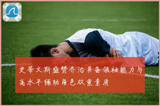 史蒂文斯盛赞乔治具备领袖能力与高水平辅助角色双重素质