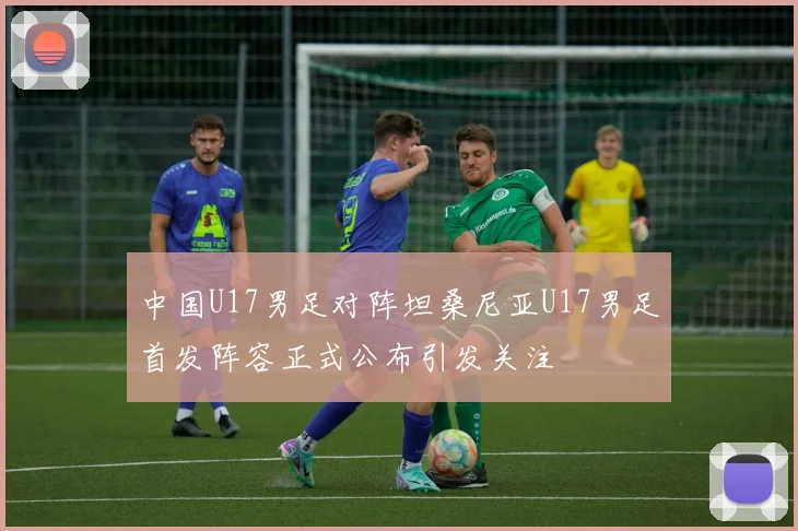 中国U17男足对阵坦桑尼亚U17男足首发阵容正式公布引发关注