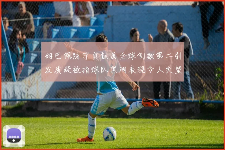 姆巴佩防守贡献度全球倒数第二引发质疑被指球队黑洞表现令人失望