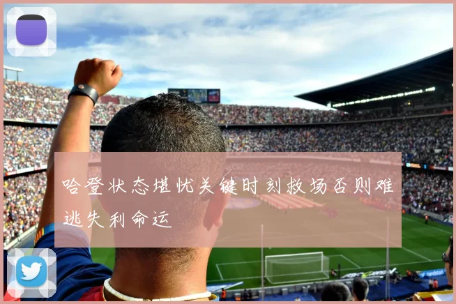 哈登状态堪忧关键时刻救场否则难逃失利命运