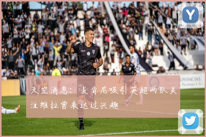 天空消息：麦肯尼吸引英超两队关注维拉曾表达过兴趣