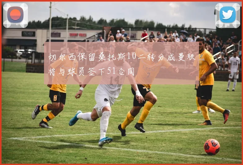 切尔西保留桑托斯10二转分成曼联将与球员签下51合同