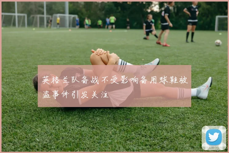 英格兰队备战不受影响备用球鞋被盗事件引发关注