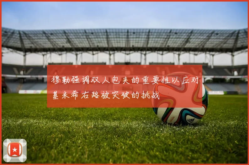 穆勒强调双人包夹的重要性以应对基米希右路被突破的挑战