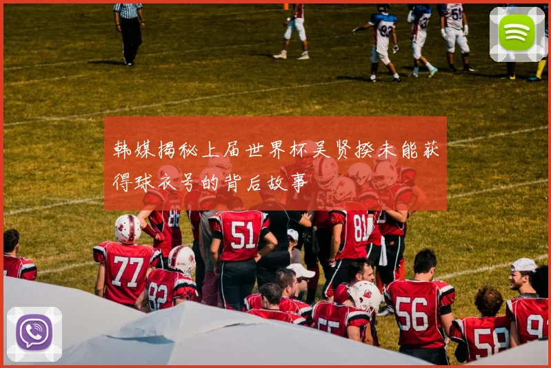 韩媒揭秘上届世界杯吴贤揆未能获得球衣号的背后故事