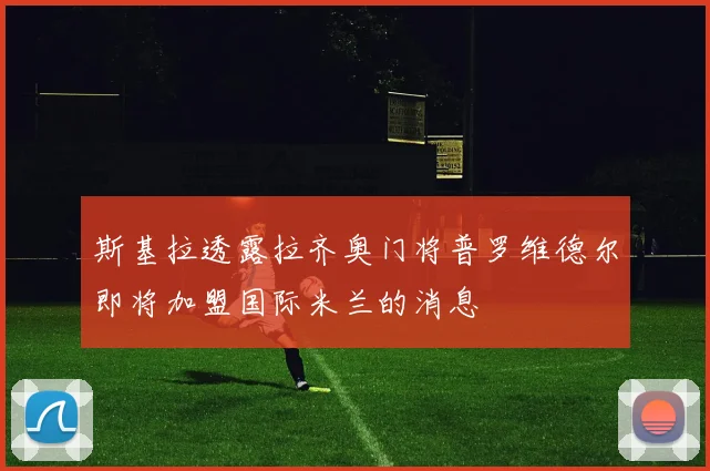 斯基拉透露拉齐奥门将普罗维德尔即将加盟国际米兰的消息