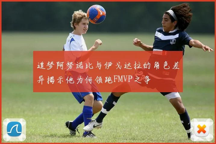 追梦阿努诺比与伊戈达拉的角色差异揭示他为何领跑FMVP之争